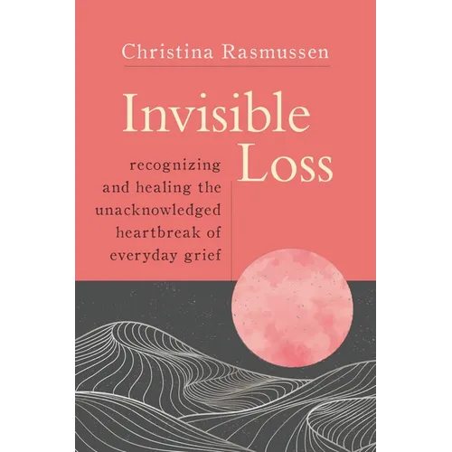 Invisible Loss: Recognizing and Healing the Unacknowledged Heartbreak of Everyday Grief - Paperback